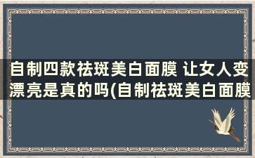 自制四款祛斑美白面膜 让女人变漂亮是真的吗(自制祛斑美白面膜大全)